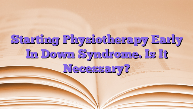 Starting Physiotherapy Early In Down Syndrome. Is It Necessary?