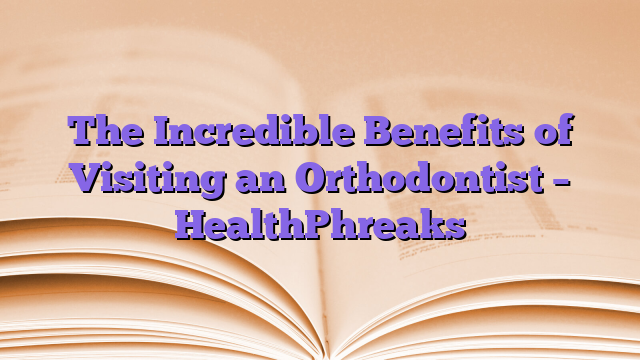 The Incredible Benefits of Visiting an Orthodontist – HealthPhreaks