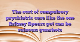 The cost of compulsory psychiatric care like the one Britney Spears got can be ruinous: gunshots