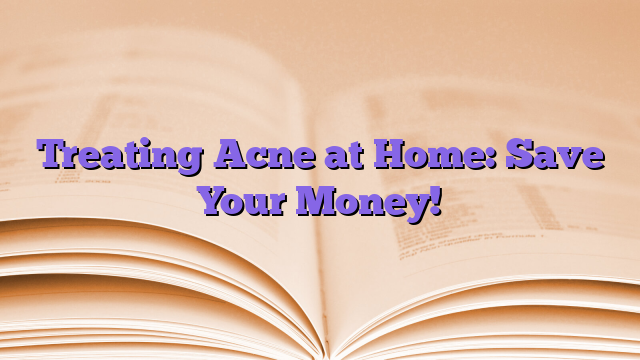 Treating Acne at Home: Save Your Money!