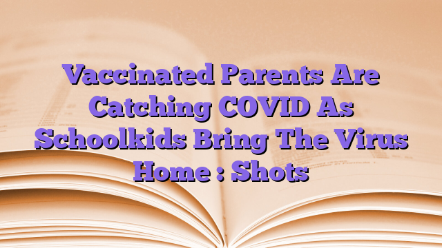 Vaccinated Parents Are Catching COVID As Schoolkids Bring The Virus Home : Shots