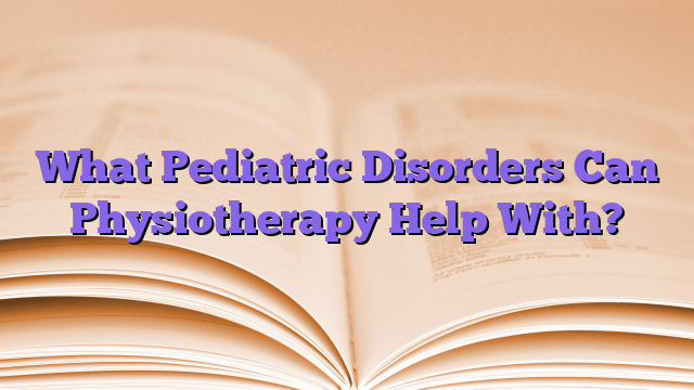 What Pediatric Disorders Can Physiotherapy Help With?