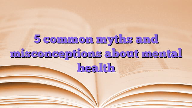 5 common myths and misconceptions about mental health