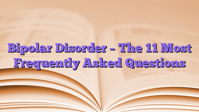 Bipolar Disorder – The 11 Most Frequently Asked Questions