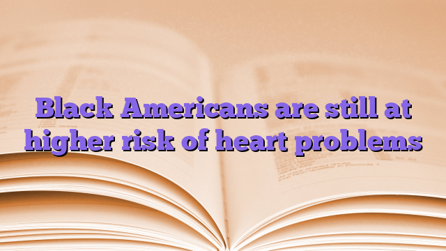 Black Americans are still at higher risk of heart problems
