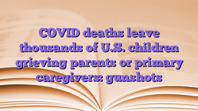 COVID deaths leave thousands of U.S. children grieving parents or primary caregivers: gunshots