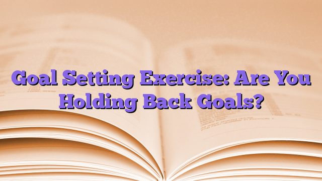 Goal Setting Exercise: Are You Holding Back Goals?