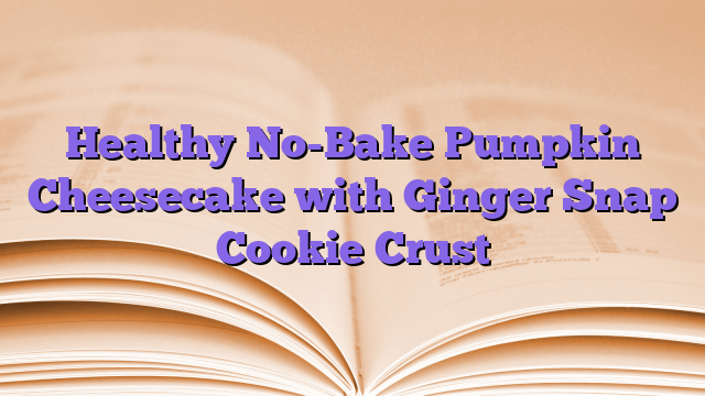 Healthy No-Bake Pumpkin Cheesecake with Ginger Snap Cookie Crust