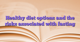 Healthy diet options and the risks associated with fasting