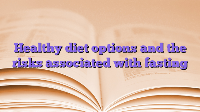 Healthy diet options and the risks associated with fasting