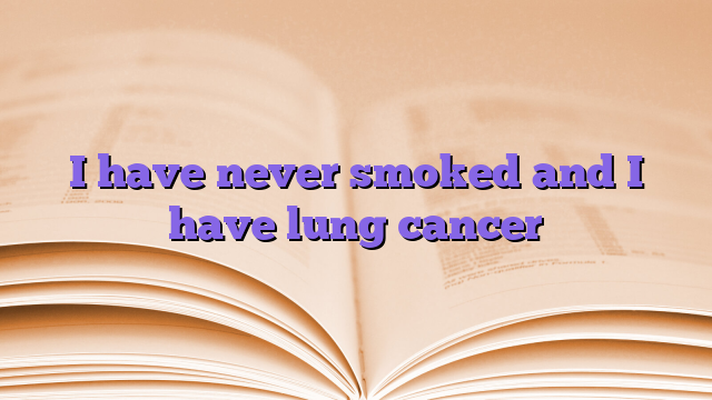 I have never smoked and I have lung cancer