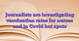 Journalists are investigating vaccination rates for nurses and in Covid hot spots