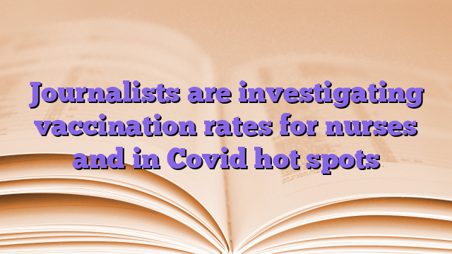 Journalists are investigating vaccination rates for nurses and in Covid hot spots