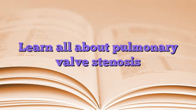 Learn all about pulmonary valve stenosis