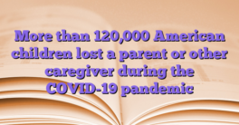 More than 120,000 American children lost a parent or other caregiver during the COVID-19 pandemic