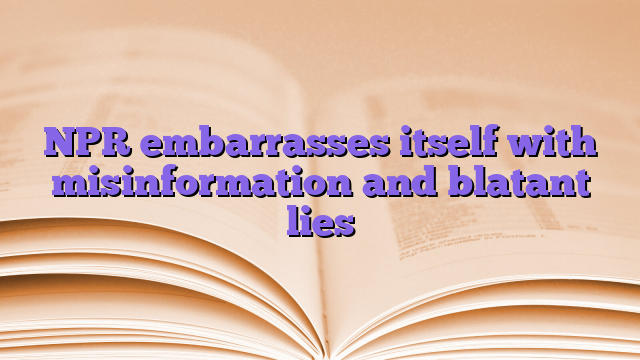 NPR embarrasses itself with misinformation and blatant lies