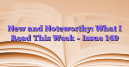 New and Noteworthy: What I Read This Week – Issue 149