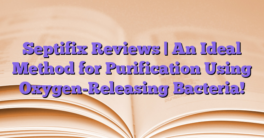 Septifix Reviews | An Ideal Method for Purification Using Oxygen-Releasing Bacteria!