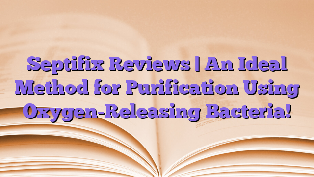 Septifix Reviews | An Ideal Method for Purification Using Oxygen-Releasing Bacteria!