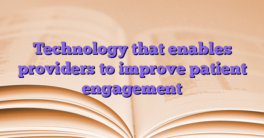Technology that enables providers to improve patient engagement