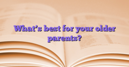 What’s best for your older parents?