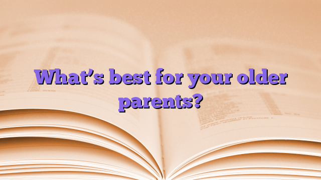 What’s best for your older parents?