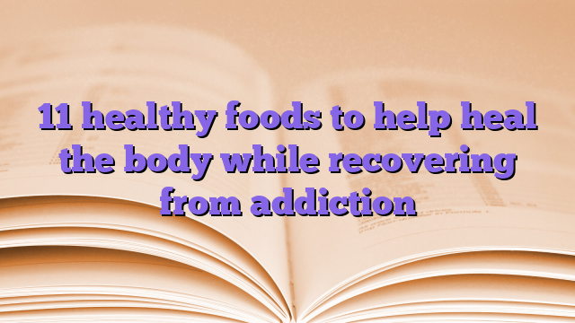 11 healthy foods to help heal the body while recovering from addiction
