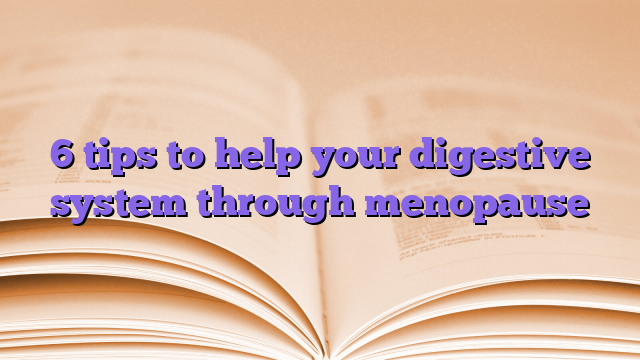 6 tips to help your digestive system through menopause