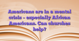 Americans are in a mental crisis – especially African Americans.  Can churches help?