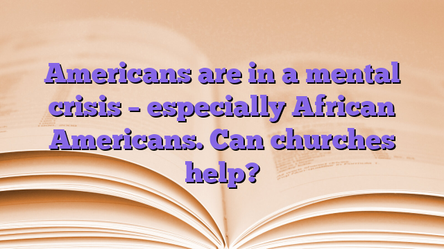 Americans are in a mental crisis – especially African Americans.  Can churches help?