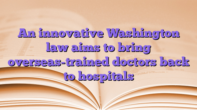 An innovative Washington law aims to bring overseas-trained doctors back to hospitals