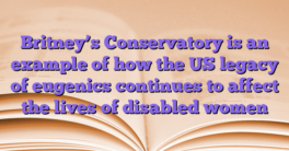 Britney’s Conservatory is an example of how the US legacy of eugenics continues to affect the lives of disabled women