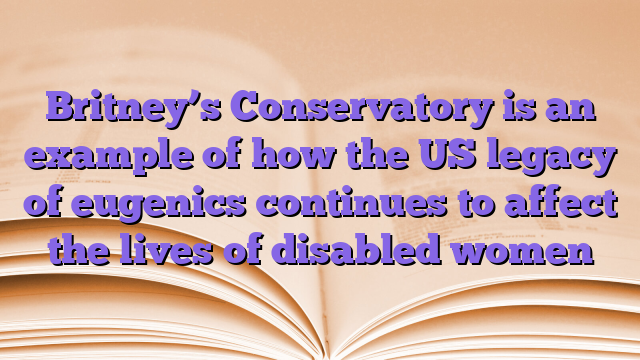 Britney’s Conservatory is an example of how the US legacy of eugenics continues to affect the lives of disabled women