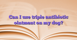 Can I use triple antibiotic ointment on my dog?