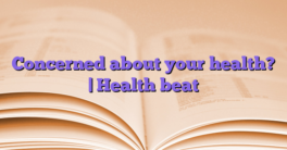 Concerned about your health?  |  Health beat