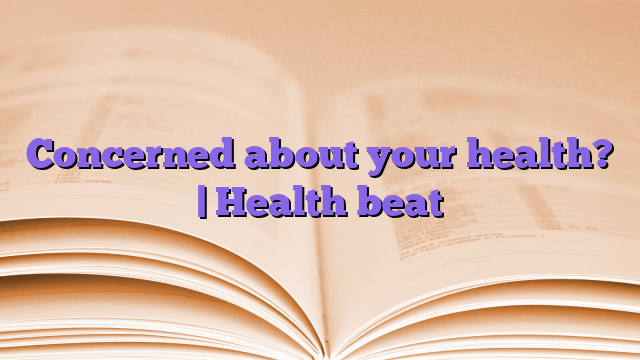 Concerned about your health?  |  Health beat