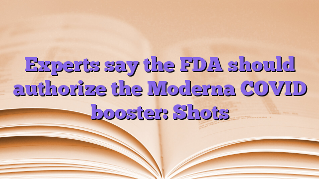 Experts say the FDA should authorize the Moderna COVID booster: Shots