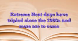 Extreme Heat days have tripled since the 1980s and more are to come