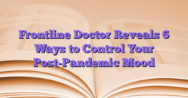 Frontline Doctor Reveals 6 Ways to Control Your Post-Pandemic Mood