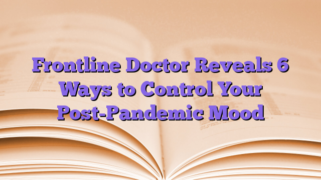 Frontline Doctor Reveals 6 Ways to Control Your Post-Pandemic Mood
