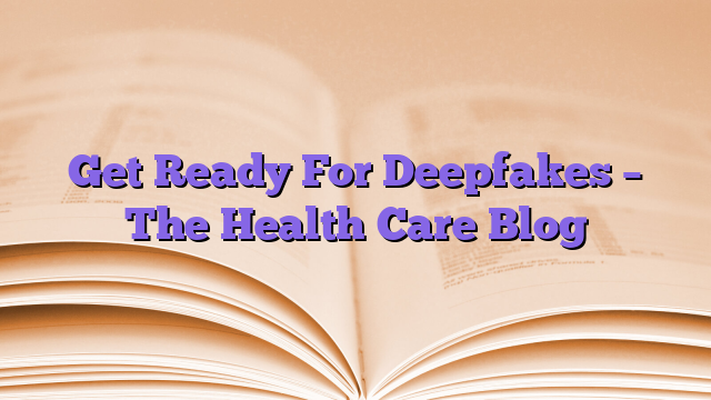 Get Ready For Deepfakes – The Health Care Blog