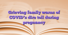 Grieving family warns of COVID’s dire toll during pregnancy