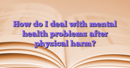 How do I deal with mental health problems after physical harm?