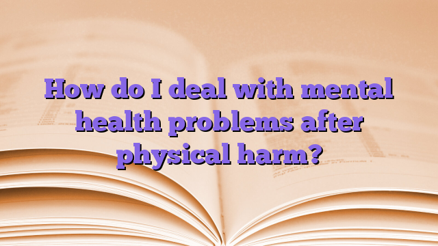 How do I deal with mental health problems after physical harm?