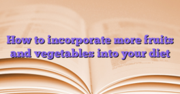 How to incorporate more fruits and vegetables into your diet