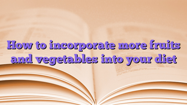 How to incorporate more fruits and vegetables into your diet