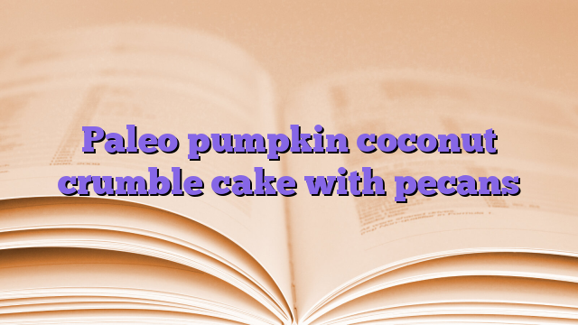 Paleo pumpkin coconut crumble cake with pecans