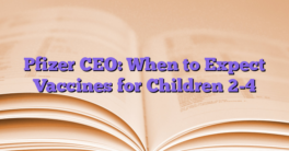 Pfizer CEO: When to Expect Vaccines for Children 2-4