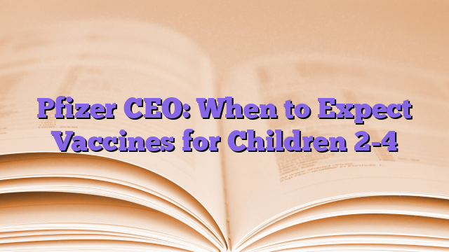 Pfizer CEO: When to Expect Vaccines for Children 2-4