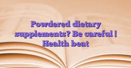 Powdered dietary supplements?  Be careful |  Health beat